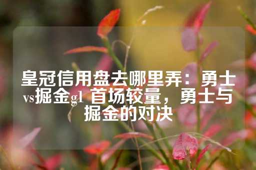 皇冠信用盘去哪里弄：勇士vs掘金g1 首场较量，勇士与掘金的对决-第1张图片-皇冠信用盘出租