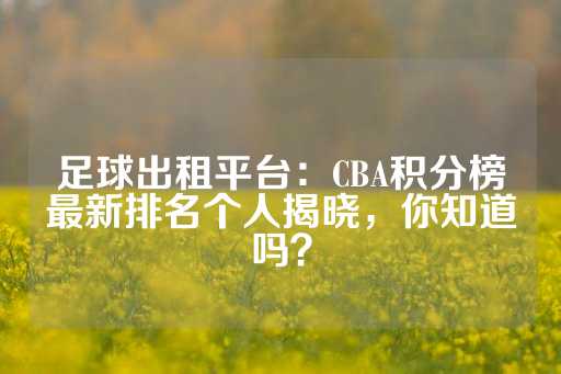 足球出租平台：CBA积分榜最新排名个人揭晓，你知道吗？