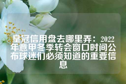 皇冠信用盘去哪里弄：2022年意甲冬季转会窗口时间公布球迷们必须知道的重要信息-第1张图片-皇冠信用盘出租