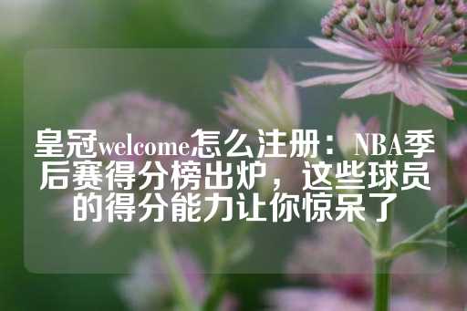 皇冠welcome怎么注册：NBA季后赛得分榜出炉，这些球员的得分能力让你惊呆了