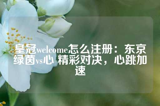 皇冠welcome怎么注册：东京绿茵vs心 精彩对决，心跳加速-第1张图片-皇冠信用盘出租