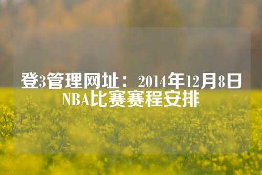 登3管理网址：2014年12月8日NBA比赛赛程安排