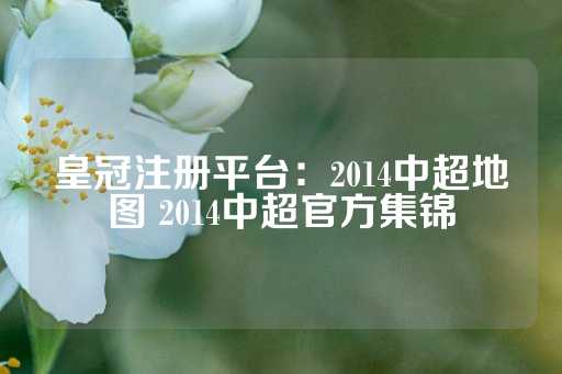 皇冠注册平台：2014中超地图 2014中超官方集锦-第1张图片-皇冠信用盘出租