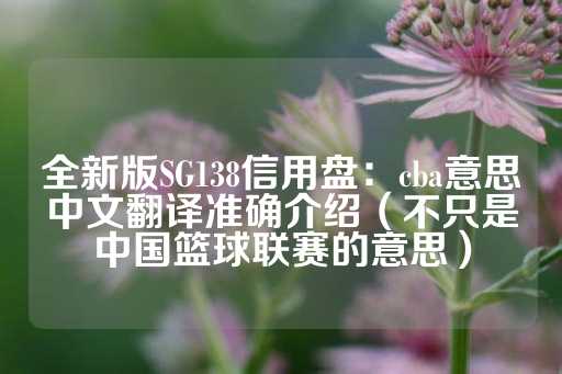 全新版SG138信用盘：cba意思中文翻译准确介绍（不只是中国篮球联赛的意思）