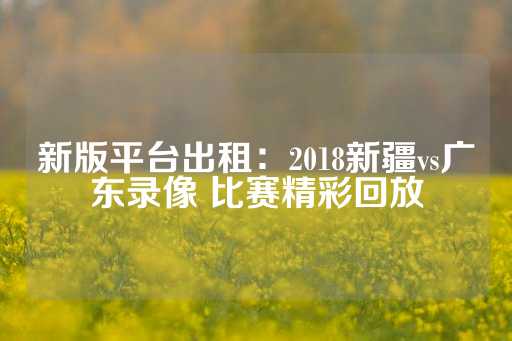 新版平台出租：2018新疆vs广东录像 比赛精彩回放