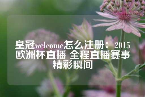 皇冠welcome怎么注册：2015欧洲杯直播 全程直播赛事精彩瞬间