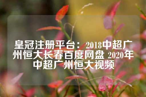 皇冠注册平台：2018中超广州恒大长春百度网盘 2020年中超广州恒大视频