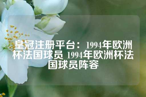 皇冠注册平台：1994年欧洲杯法国球员 1994年欧洲杯法国球员阵容