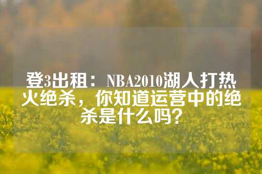 登3出租：NBA2010湖人打热火绝杀，你知道运营中的绝杀是什么吗？