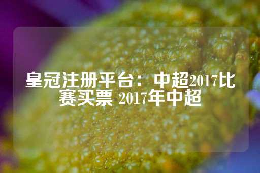 皇冠注册平台：中超2017比赛买票 2017年中超