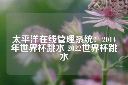 太平洋在线管理系统：2014年世界杯跳水 2022世界杯跳水-第1张图片-皇冠信用盘出租