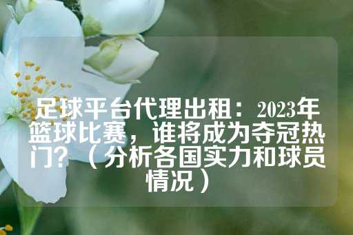 足球平台代理出租：2023年篮球比赛，谁将成为夺冠热门？（分析各国实力和球员情况）-第1张图片-皇冠信用盘出租