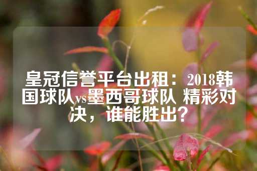 皇冠信誉平台出租：2018韩国球队vs墨西哥球队 精彩对决，谁能胜出？