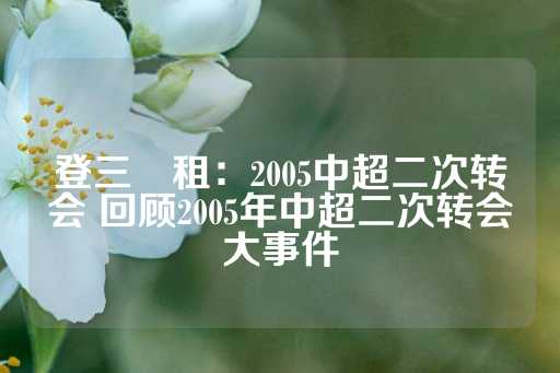 登三岀租：2005中超二次转会 回顾2005年中超二次转会大事件-第1张图片-皇冠信用盘出租