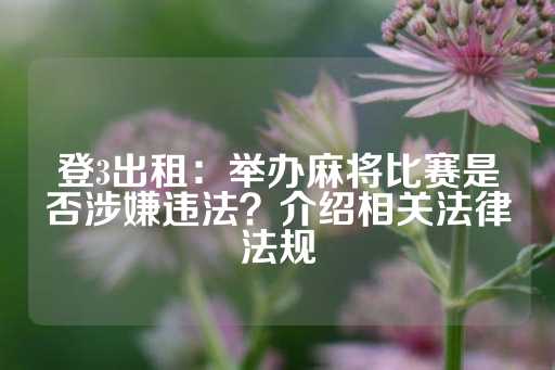 登3出租：举办麻将比赛是否涉嫌违法？介绍相关法律法规-第1张图片-皇冠信用盘出租