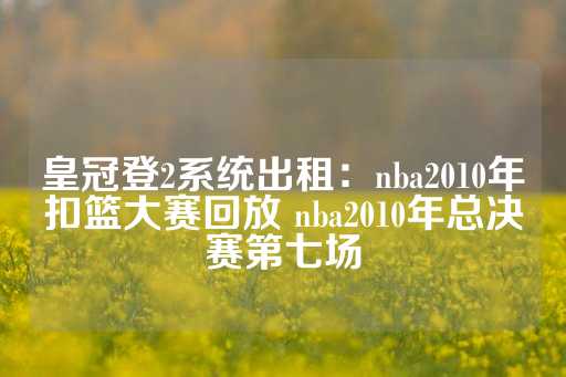 皇冠登2系统出租：nba2010年扣篮大赛回放 nba2010年总决赛第七场-第1张图片-皇冠信用盘出租