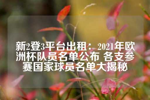 新2登3平台出租：2021年欧洲杯队员名单公布 各支参赛国家球员名单大揭秘