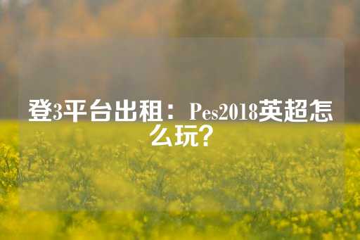 登3平台出租：Pes2018英超怎么玩？