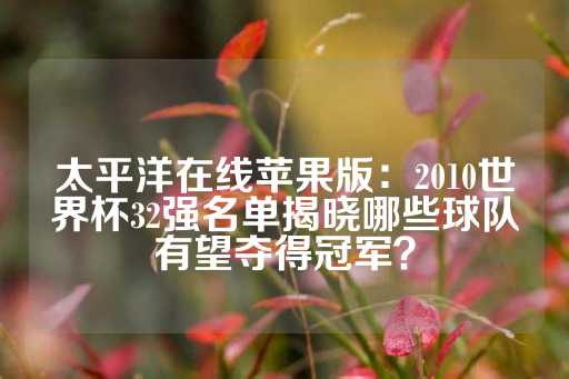 太平洋在线苹果版：2010世界杯32强名单揭晓哪些球队有望夺得冠军？-第1张图片-皇冠信用盘出租