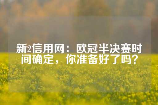 新2信用网：欧冠半决赛时间确定，你准备好了吗？-第1张图片-皇冠信用盘出租