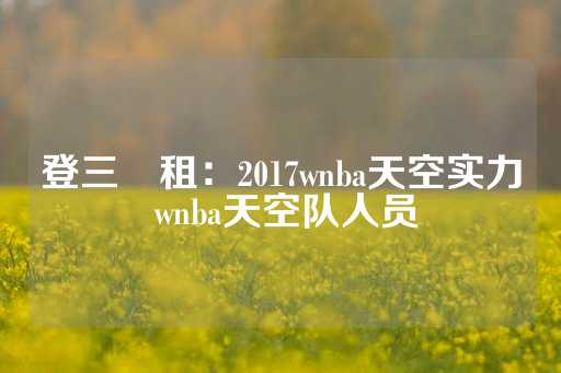 登三岀租：2017wnba天空实力 wnba天空队人员-第1张图片-皇冠信用盘出租