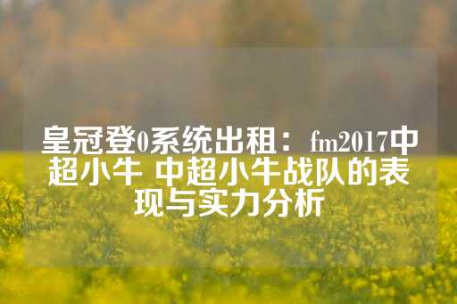 皇冠登0系统出租：fm2017中超小牛 中超小牛战队的表现与实力分析