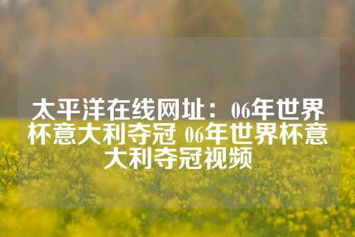 太平洋在线网址：06年世界杯意大利夺冠 06年世界杯意大利夺冠视频-第1张图片-皇冠信用盘出租