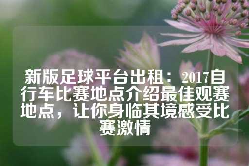 新版足球平台出租：2017自行车比赛地点介绍最佳观赛地点，让你身临其境感受比赛激情