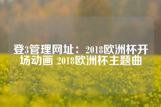 登3管理网址：2018欧洲杯开场动画 2018欧洲杯主题曲