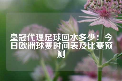 皇冠代理足球回水多少：今日欧洲球赛时间表及比赛预测