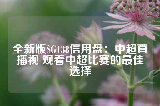 全新版SG138信用盘：中超直播视 观看中超比赛的最佳选择