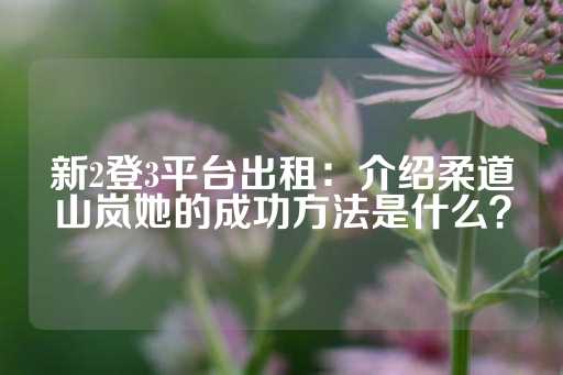 新2登3平台出租：介绍柔道山岚她的成功方法是什么？