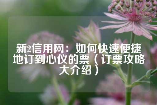 新2信用网：如何快速便捷地订到心仪的票（订票攻略大介绍）