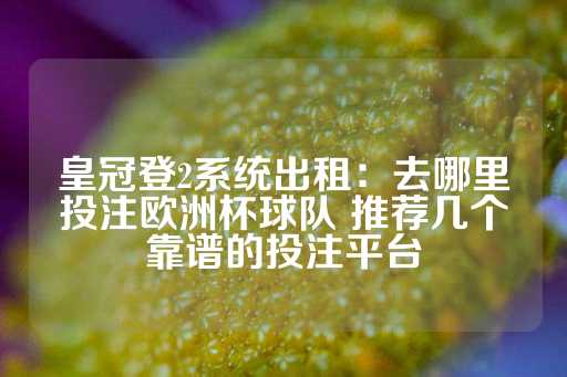 皇冠登2系统出租：去哪里投注欧洲杯球队 推荐几个靠谱的投注平台