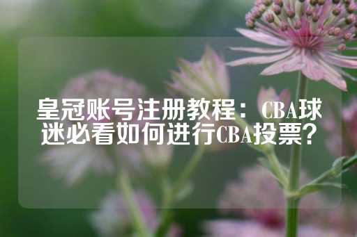 皇冠账号注册教程：CBA球迷必看如何进行CBA投票？