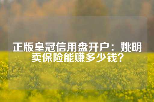 正版皇冠信用盘开户：姚明卖保险能赚多少钱？