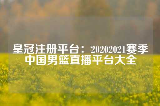 皇冠注册平台：20202021赛季中国男篮直播平台大全