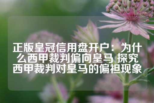 正版皇冠信用盘开户：为什么西甲裁判偏向皇马 探究西甲裁判对皇马的偏袒现象