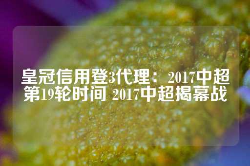 皇冠信用登3代理：2017中超第19轮时间 2017中超揭幕战-第1张图片-皇冠信用盘出租