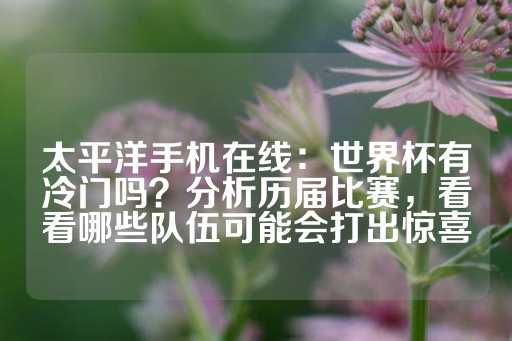 太平洋手机在线：世界杯有冷门吗？分析历届比赛，看看哪些队伍可能会打出惊喜