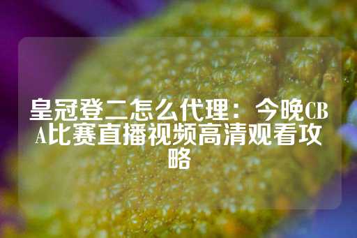 皇冠登二怎么代理：今晚CBA比赛直播视频高清观看攻略