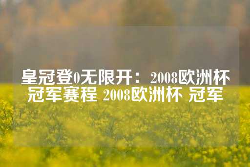 皇冠登0无限开：2008欧洲杯冠军赛程 2008欧洲杯 冠军