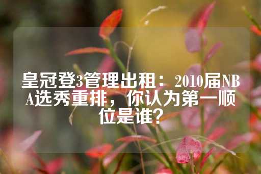 皇冠登3管理出租：2010届NBA选秀重排，你认为第一顺位是谁？-第1张图片-皇冠信用盘出租