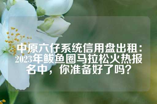 中原六仔系统信用盘出租：2023年鲅鱼圈马拉松火热报名中，你准备好了吗？-第1张图片-皇冠信用盘出租