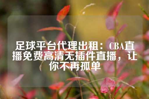 足球平台代理出租：CBA直播免费高清无插件直播，让你不再孤单