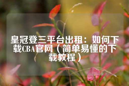 皇冠登三平台出租：如何下载CBA官网（简单易懂的下载教程）