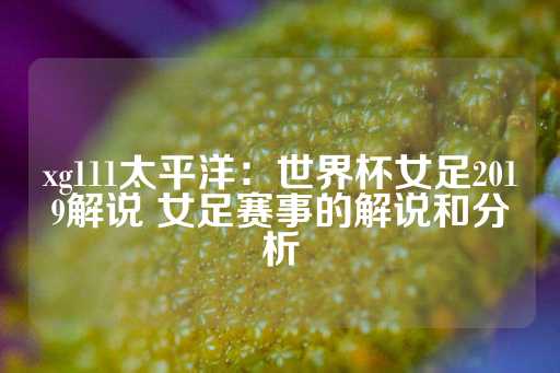 xg111太平洋：世界杯女足2019解说 女足赛事的解说和分析