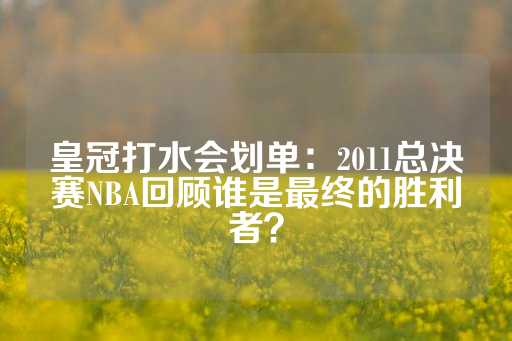 皇冠打水会划单：2011总决赛NBA回顾谁是最终的胜利者？-第1张图片-皇冠信用盘出租