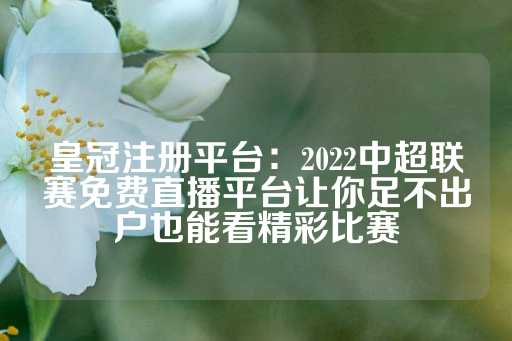 皇冠注册平台：2022中超联赛免费直播平台让你足不出户也能看精彩比赛