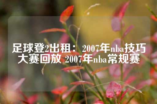 足球登2出租：2007年nba技巧大赛回放 2007年nba常规赛-第1张图片-皇冠信用盘出租